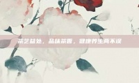 茶藝益處，品味茶香，健康養(yǎng)生兩不誤
