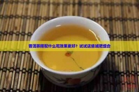 普洱茶搭配什么吃效果更好？試試這些減肥組合