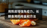 用陳皮增強(qiáng)免疫力，長期食用的用量和方法