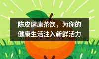 陳皮健康茶飲，為你的健康生活注入新鮮活力