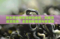 胖女孩饮用普洱茶的益处、风险及适宜指南：全面解析健康与体重管理关系