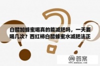 白醋加蜂蜜喝真的能減肥嗎，一天要喝幾次？西紅柿白醋蜂蜜水減肥**確步驟？