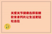 關(guān)愛關(guān)節(jié)健康選擇氨糖軟骨素鈣片讓生活更輕松自在