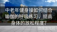 中老年健身操如何结合瑜伽的呼吸练习，提高身体的放松程度？