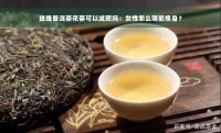 玫瑰普洱茶花茶可以減肥嗎：女性怎么喝能瘦身？