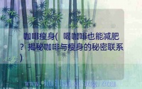 咖啡瘦身(喝咖啡也能減肥？揭秘咖啡與瘦身的秘密聯(lián)系)