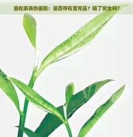 曼松茶真?zhèn)舞b別：是否存在冒充品？喝了安全嗎？