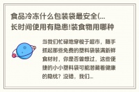 食品冷凍什么包裝袋最安全(...長時間使用有隱患!裝食物用哪種袋子比較安全)