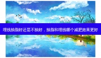 埋線抽脂好還是不抽好，抽脂和埋線哪個減肥效果更好