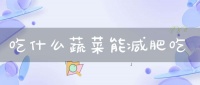吃什么蔬菜能減肥吃(減肥吃哪些蔬菜)