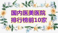 國內(nèi)醫(yī)美醫(yī)院排行榜前10家，實力+口碑雙保障
