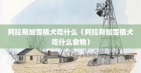 阿拉斯加雪橇犬吃什么（阿拉斯加雪橇犬吃什么食物）
