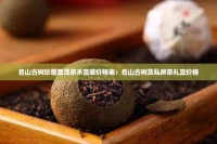 名山古樹珍藏普洱茶木盒裝價格表：名山古樹及私房茶禮盒價格