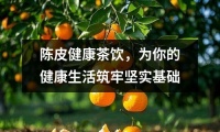 陳皮健康茶飲，為你的健康生活筑牢堅實基礎