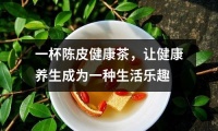 一杯陳皮健康茶，讓健康養(yǎng)生成為一種生活樂趣