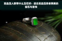 高血压人群带什么玉石好：适合高血压患者佩戴的宝石与首饰