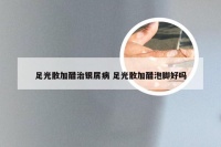 足光散加醋治银屑病 足光散加醋泡脚好吗