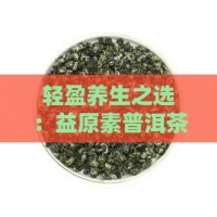 轻盈养生之选：益原素普洱茶膳食纤维无蔗糖健康茶饮