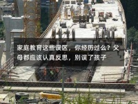 家庭教育这些误区，你经历过么？父母都应该认真反思，别误了孩子