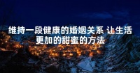 維持一段健康的婚姻關(guān)系 讓生活更加的甜蜜的方法
