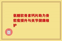 氨糖軟骨素鈣片助力骨密度提升與關節(jié)健康維護