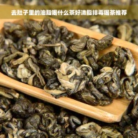 去肚子里的油脂喝什么茶好清脂排毒喝茶推薦