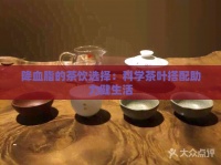 降血脂的茶飲選擇：科學(xué)茶葉搭配助力健生活