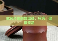 吃鈣片能喝普洱茶，補鈣，健康飲品