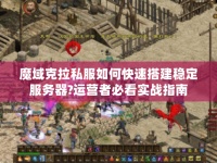 魔域克拉私服如何快速搭建穩(wěn)定服務(wù)器?運(yùn)營(yíng)者必看實(shí)戰(zhàn)指南