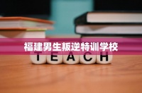 福建男生叛逆特训学校