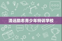 清远励志青少年特训学校