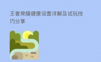 王者荣耀健康设置详解及试玩技巧分享