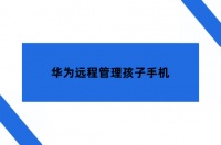 华为远程管理孩子手机，家长必备守护孩子健康上网