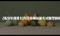 2026年湖北公共营养师技能考试题型解析