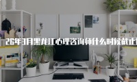 26年3月黑龙江心理咨询师什么时候截止报名