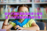 给孩子买健康险保额多少的合适（小孩买健康险要多少钱）