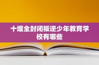 十堰全封闭叛逆少年教育学校有哪些