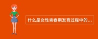 什么是女性青春期发育过程中的里程碑