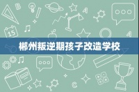 郴州叛逆期孩子改造学校