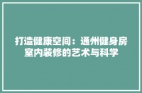 打造健康空间：通州健身房室内装修的艺术与科学