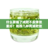 什么茶喝了減肥不反彈效果好？推薦幾種有減肥效果且對身體有益的茶。