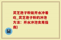 灵芝孢子粉能开水冲着吃