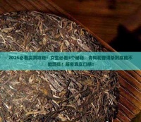 2025必看实测攻略！女生必看3个秘籍，青梅和普洱茶到底能不能混搭？解密真实口感！