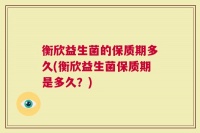 衡欣益生菌的保质期多久(衡欣益生菌保质期是多久？)