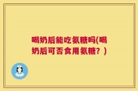 喝奶后能吃氨糖吗(喝奶后可否食用氨糖？)