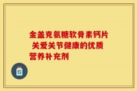 金盖克氨糖软骨素钙片 关爱关节健康的优质营养补充剂