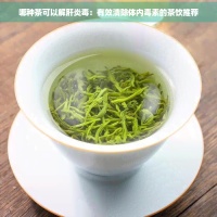 哪種茶可以解肝炎：有效清除體內(nèi)素的茶飲推薦