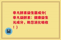非凡酵素益生菌成分(非凡益酵素：健康益生元成分，助您消化吸收！)