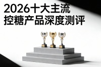 2026科学控糖保健品权威榜单：基于万人临床数据与真实用户反馈的十大品牌深度测评