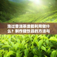 泡過普洱茶渣能利用做什么？制作健飲品的方法與技巧